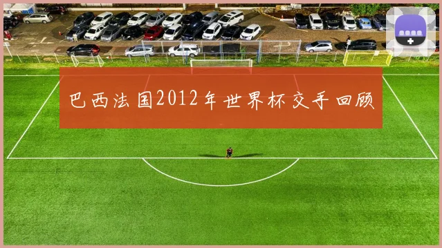 巴西法国2012年世界杯交手回顾
