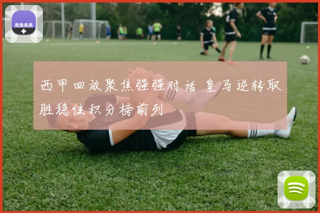 西甲回放聚焦强强对话 皇马逆转取胜稳住积分榜前列