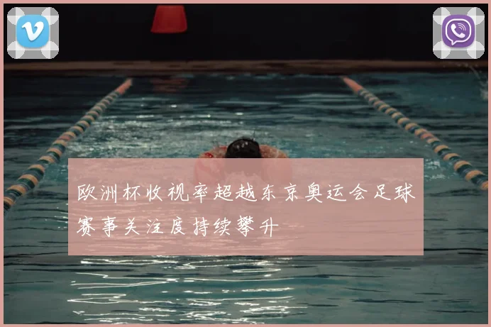 欧洲杯收视率超越东京奥运会足球赛事关注度持续攀升