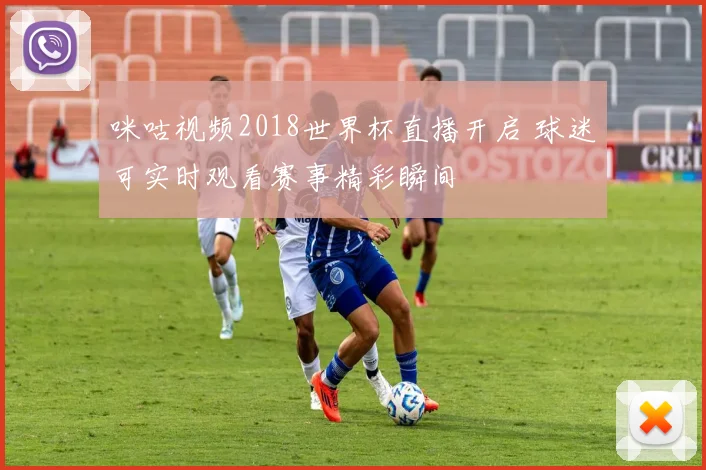 咪咕视频2018世界杯直播开启 球迷可实时观看赛事精彩瞬间