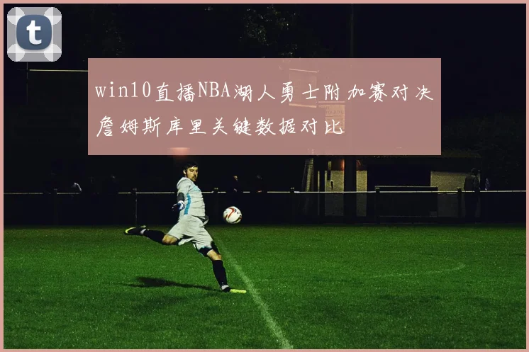 win10直播NBA湖人勇士附加赛对决詹姆斯库里关键数据对比