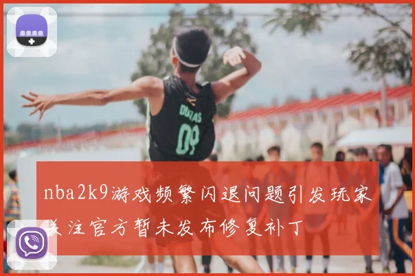 nba2k9游戏频繁闪退问题引发玩家关注官方暂未发布修复补丁