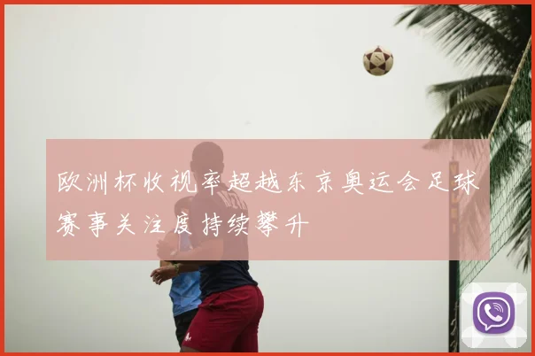 欧洲杯收视率超越东京奥运会足球赛事关注度持续攀升