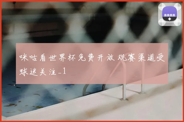 咪咕看世界杯免费开放 观赛渠道受球迷关注_1