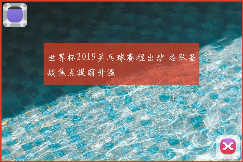 世界杯2019乒乓球赛程出炉 各队备战焦点提前升温