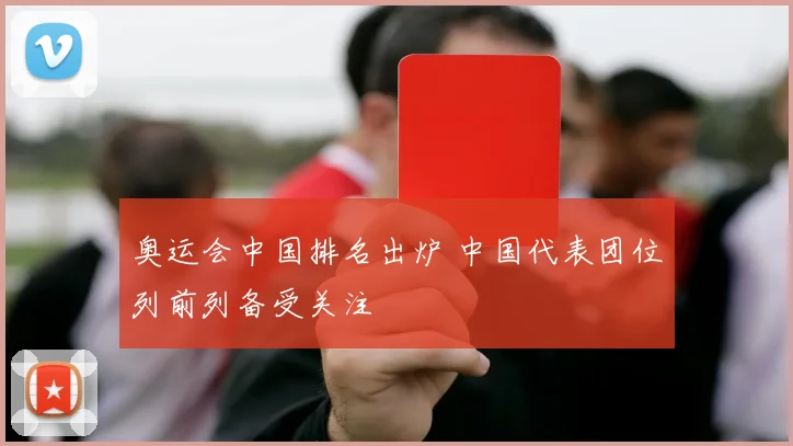 奥运会中国排名出炉 中国代表团位列前列备受关注