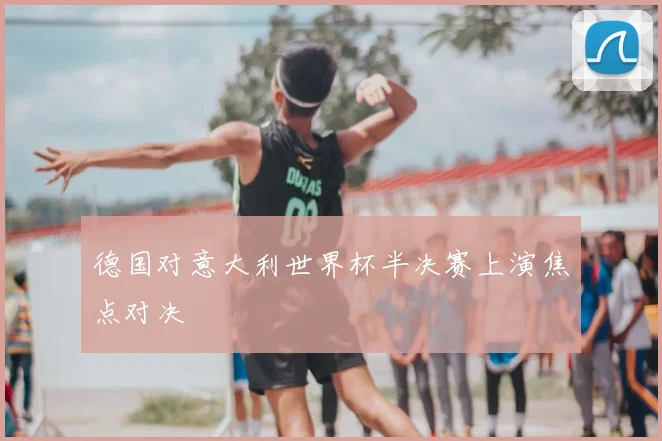 德国对意大利世界杯半决赛上演焦点对决