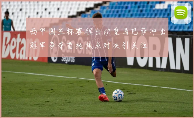 西甲国王杯赛程出炉皇马巴萨冲击冠军争夺首轮焦点对决引关注