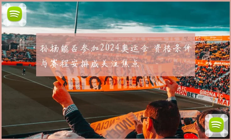 孙杨能否参加2024奥运会 资格条件与赛程安排成关注焦点