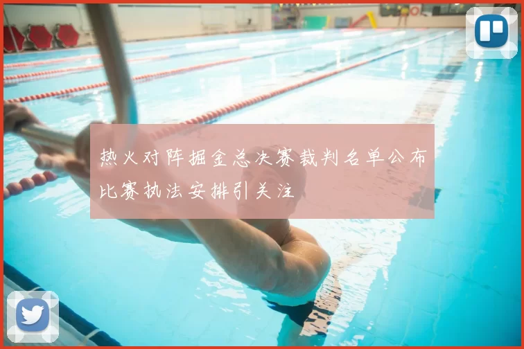 热火对阵掘金总决赛裁判名单公布比赛执法安排引关注