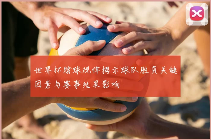 世界杯赌球规律揭示球队胜负关键因素与赛事结果影响