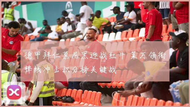 德甲拜仁慕尼黑迎战红牛 莱万领衔锋线冲击积分榜关键战