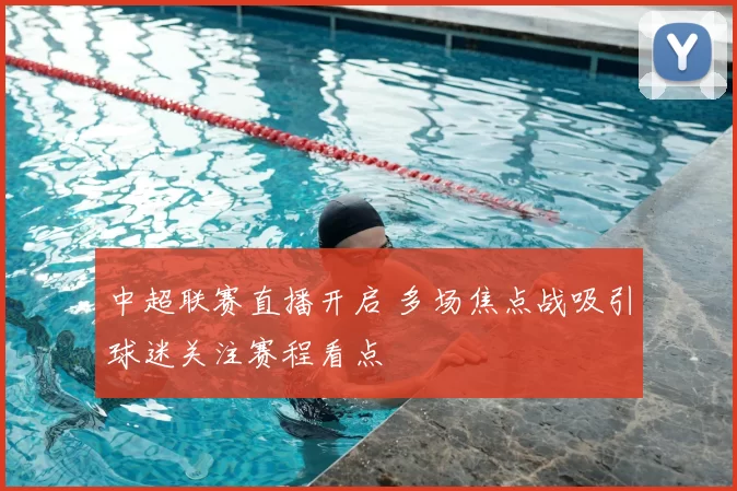 中超联赛直播开启 多场焦点战吸引球迷关注赛程看点