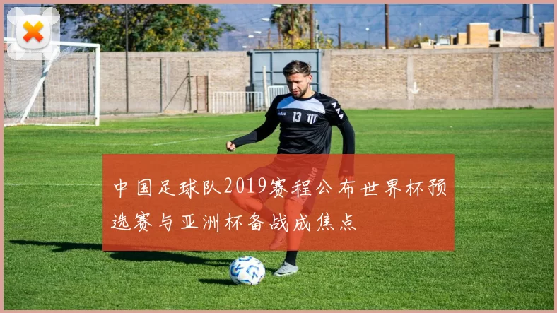 中国足球队2019赛程公布世界杯预选赛与亚洲杯备战成焦点