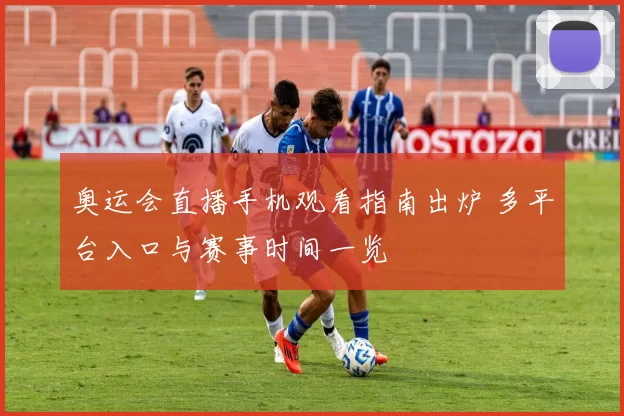 奥运会直播手机观看指南出炉 多平台入口与赛事时间一览