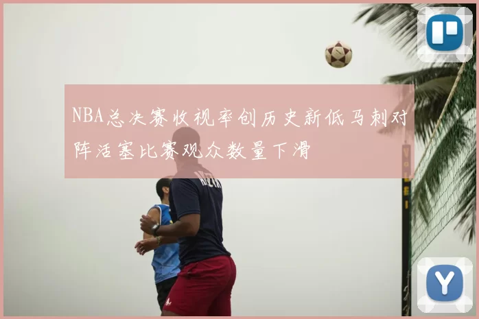 NBA总决赛收视率创历史新低马刺对阵活塞比赛观众数量下滑