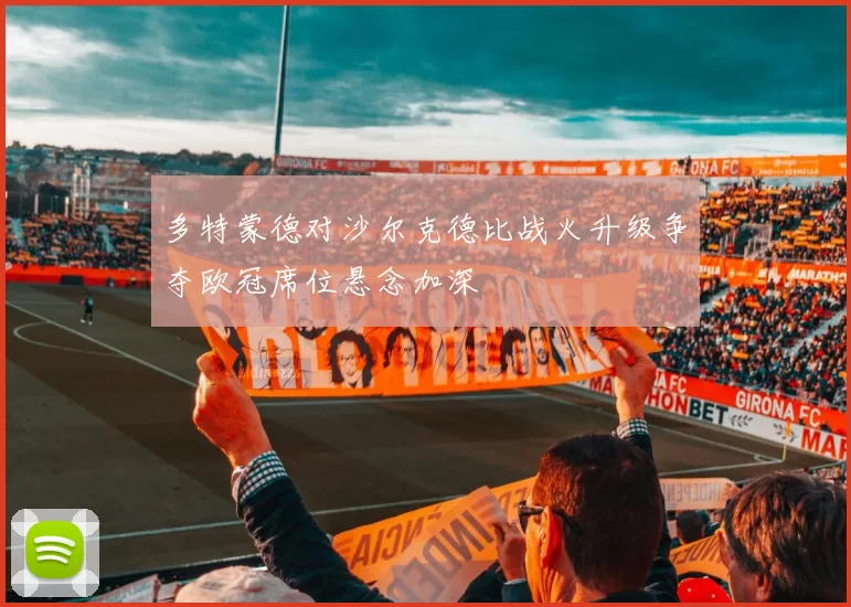 多特蒙德对沙尔克德比战火升级争夺欧冠席位悬念加深