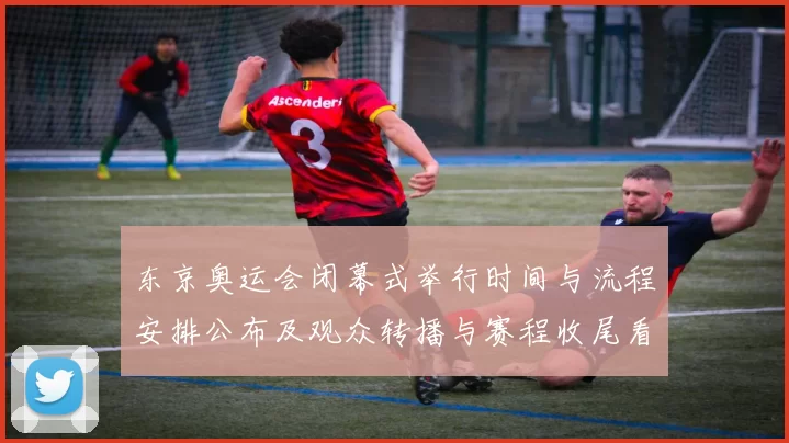 东京奥运会闭幕式举行时间与流程安排公布及观众转播与赛程收尾看点