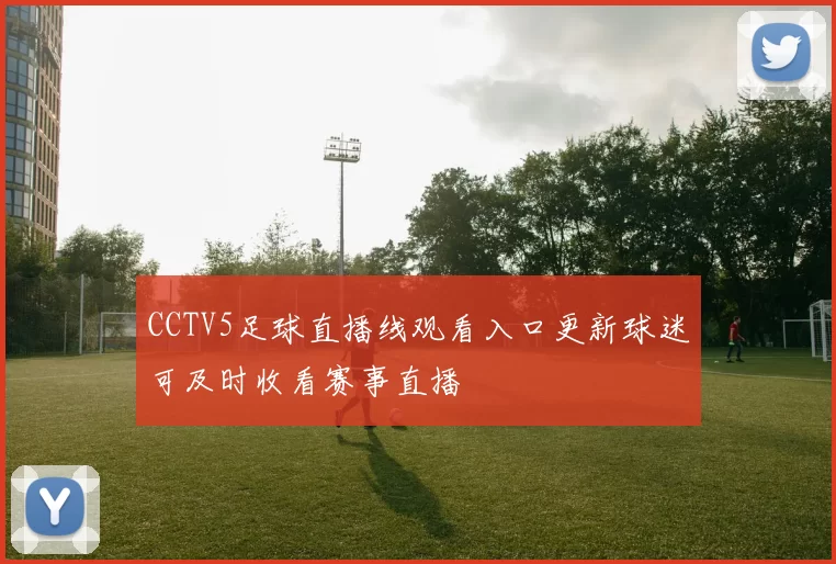 CCTV5足球直播线观看入口更新球迷可及时收看赛事直播