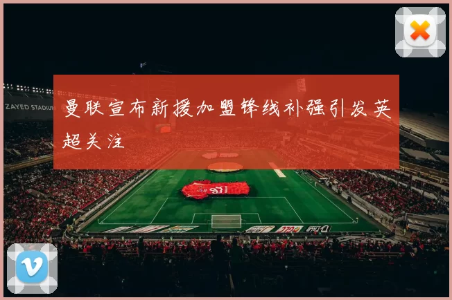 曼联宣布新援加盟锋线补强引发英超关注