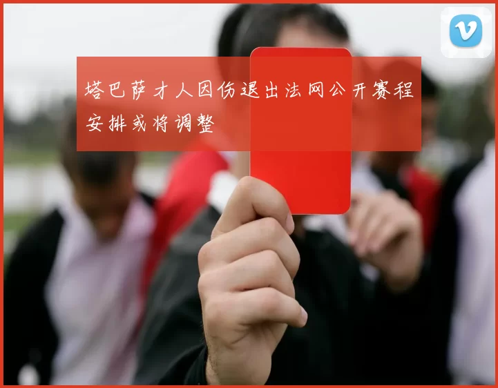 塔巴萨才人因伤退出法网公开赛程安排或将调整