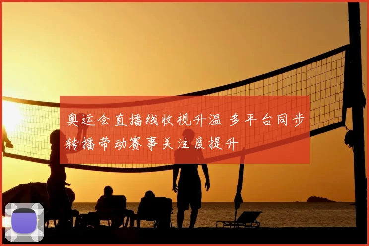 奥运会直播线收视升温 多平台同步转播带动赛事关注度提升