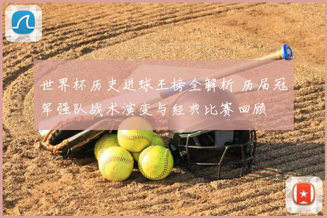 世界杯历史进球王榜全解析 历届冠军强队战术演变与经典比赛回顾
