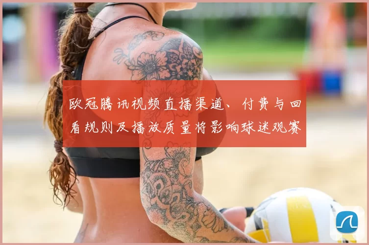 欧冠腾讯视频直播渠道、付费与回看规则及播放质量将影响球迷观赛