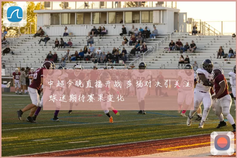 中超今晚直播开战 多场对决引关注 球迷期待赛果变化