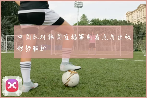 中国队对韩国直播赛前看点与出线形势解析