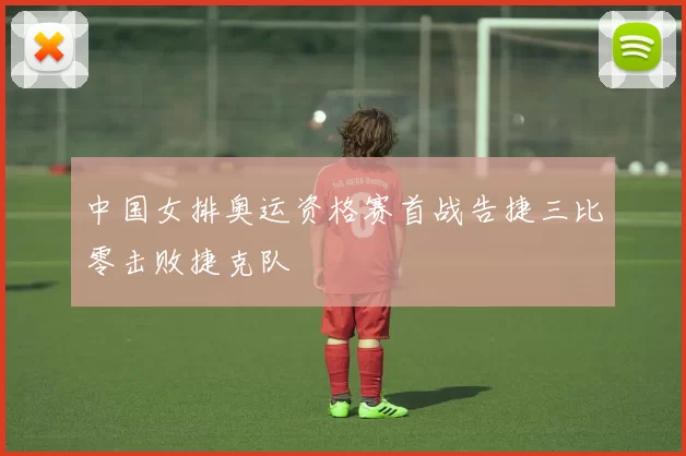 中国女排奥运资格赛首战告捷三比零击败捷克队