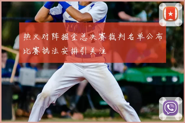 热火对阵掘金总决赛裁判名单公布比赛执法安排引关注