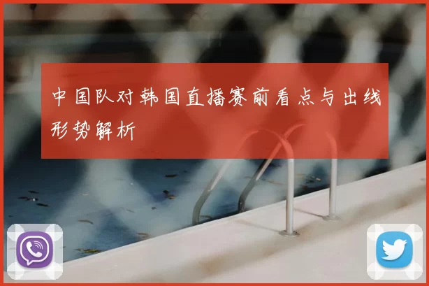 中国队对韩国直播赛前看点与出线形势解析
