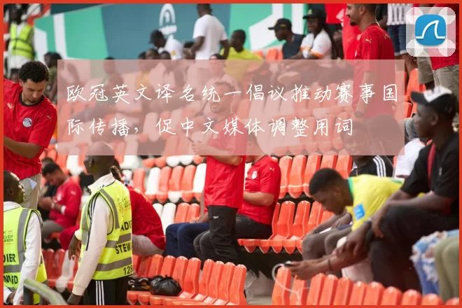 欧冠英文译名统一倡议推动赛事国际传播，促中文媒体调整用词