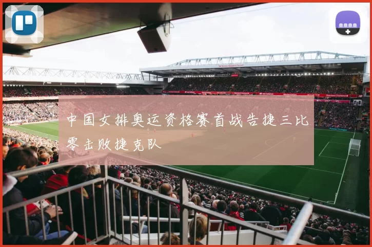 中国女排奥运资格赛首战告捷三比零击败捷克队