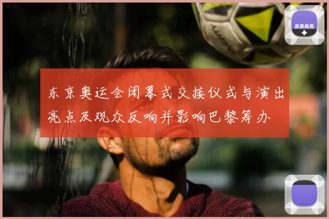 东京奥运会闭幕式交接仪式与演出亮点及观众反响并影响巴黎筹办