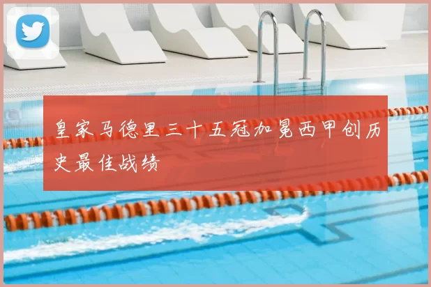 皇家马德里三十五冠加冕西甲创历史最佳战绩