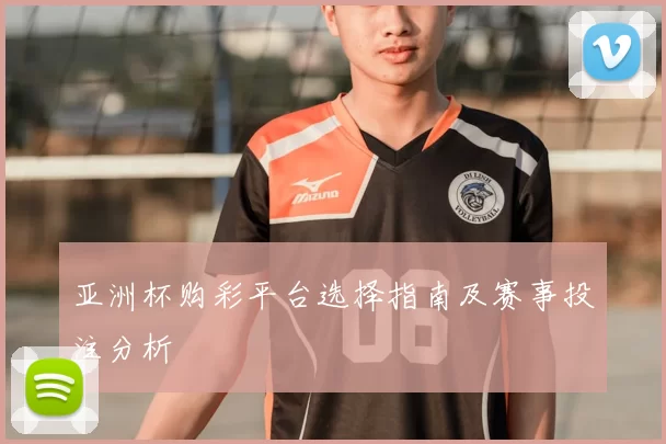 亚洲杯购彩平台选择指南及赛事投注分析