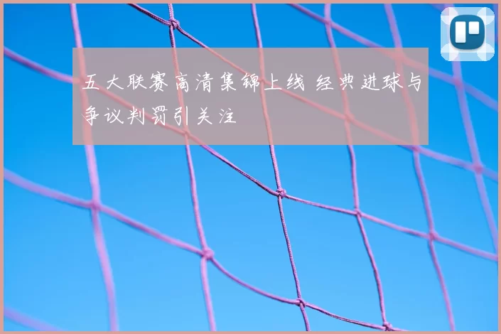 五大联赛高清集锦上线 经典进球与争议判罚引关注