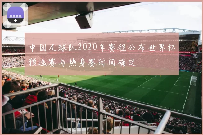 中国足球队2020年赛程公布世界杯预选赛与热身赛时间确定