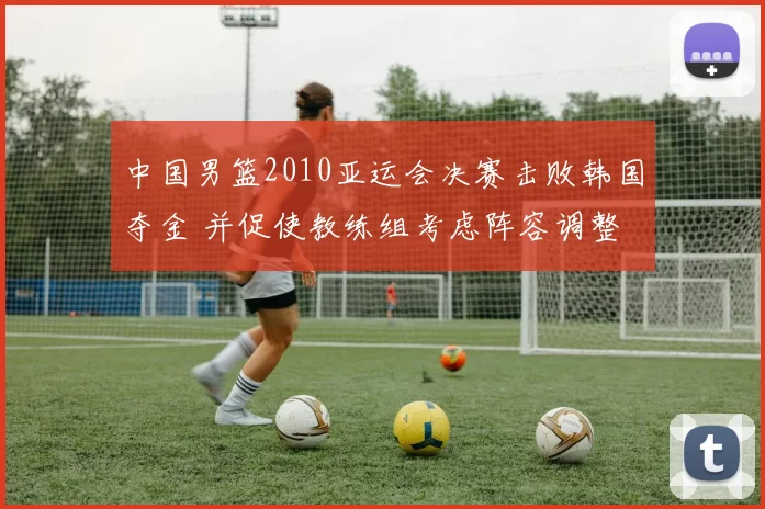中国男篮2010亚运会决赛击败韩国夺金 并促使教练组考虑阵容调整