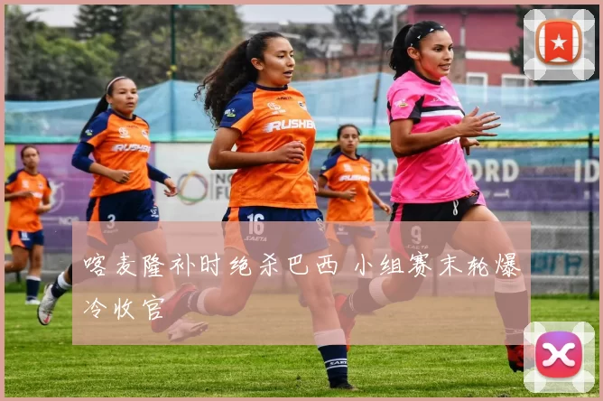喀麦隆补时绝杀巴西 小组赛末轮爆冷收官