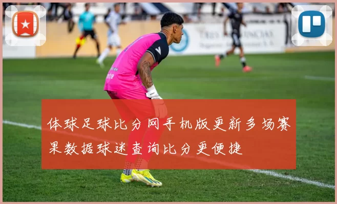 体球足球比分网手机版更新多场赛果数据球迷查询比分更便捷