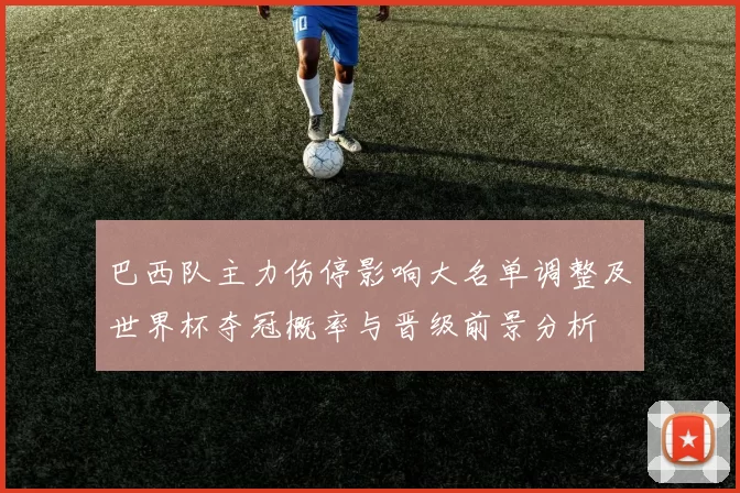 巴西队主力伤停影响大名单调整及世界杯夺冠概率与晋级前景分析