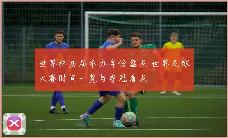 世界杯历届举办年份盘点 世界足球大赛时间一览与夺冠看点