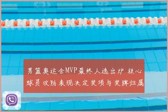 男篮奥运会MVP最终人选出炉 核心球员攻防表现决定奖项与奖牌归属