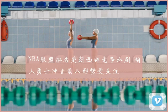 NBA联盟排名更新西部竞争加剧 湖人勇士冲击前八形势受关注