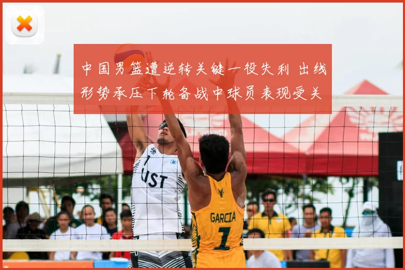 中国男篮遭逆转关键一役失利 出线形势承压下轮备战中球员表现受关注