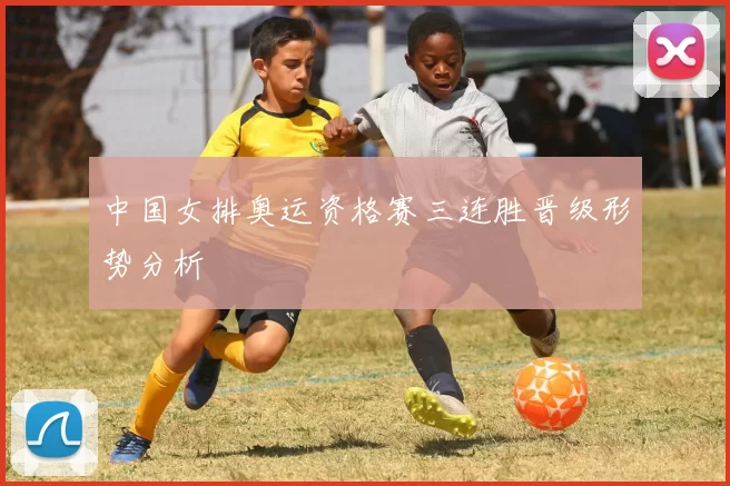 中国女排奥运资格赛三连胜晋级形势分析