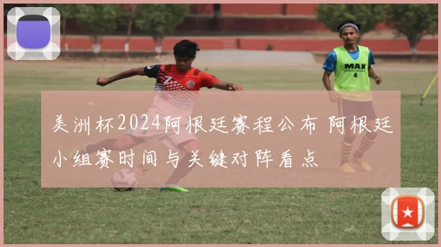 美洲杯2024阿根廷赛程公布 阿根廷小组赛时间与关键对阵看点